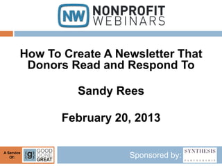How To Create A Newsletter That
         Donors Read and Respond To

                 Sandy Rees

               February 20, 2013

A Service
   Of:                    Sponsored by:
 