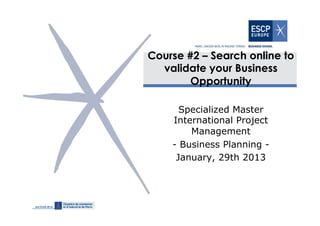 Course #2 – Search online to
  validate your Business
        Opportunity

      Specialized Master
    International Project
        Management
    - Business Planning -
     January, 29th 2013
 