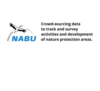 Crowd-sourcing data
to track and survey
activities and development
of nature protection areas.
 