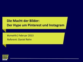 Die Macht der Bilder:
Der Hype um Pinterest und Instagram

#smwhh| Februar 2013
Referent: Daniel Rehn
 
