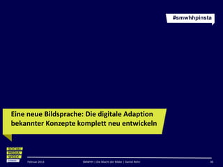 #smwhhpinsta




Eine neue Bildsprache: Die digitale Adaption
bekannter Konzepte komplett neu entwickeln

                                      http://24.media.tumblr.com/tumblr_m6cntdWPzg1rsl5zso1_500.jpg



    Februar 2013     SMWHH | Die Macht der Bilder | Daniel Rehn                                       36
 