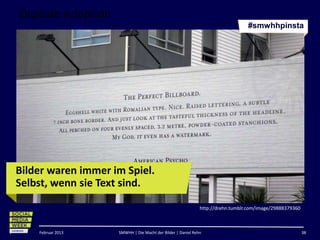 Digitale Adaption
                                                                                #smwhhpinsta




Bilder waren immer im Spiel.
Selbst, wenn sie Text sind.

                                                             http://drehn.tumblr.com/image/29888379360



    Februar 2013    SMWHH | Die Macht der Bilder | Daniel Rehn                                           38
 
