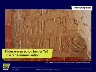 #smwhhpinsta




Bilder waren schon immer Teil
unserer Kommunikation.
                                    http://www.flickr.com/photos/tamburix/2901740800/ – by tamburix



    Februar 2013    SMWHH | Die Macht der Bilder | Daniel Rehn                                        4
 