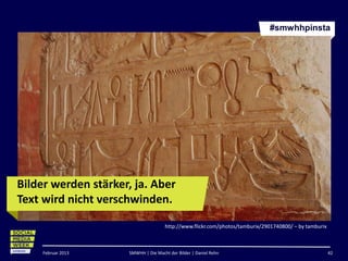 #smwhhpinsta




Bilder werden stärker, ja. Aber
Text wird nicht verschwinden.
                                     http://www.flickr.com/photos/tamburix/2901740800/ – by tamburix



     Februar 2013    SMWHH | Die Macht der Bilder | Daniel Rehn                                        42
 
