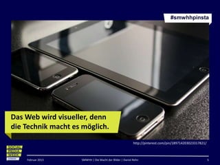 #smwhhpinsta




Das Web wird visueller, denn
die Technik macht es möglich.
                                                          http://pinterest.com/pin/189714203023317821/



    Februar 2013    SMWHH | Die Macht der Bilder | Daniel Rehn                                           5
 