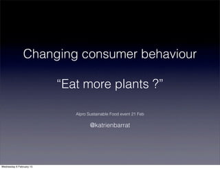 Changing consumer behaviour

                          “Eat more plants ?”

                             Alpro Sustainable Food event 21 Feb

                                    @katrienbarrat




Wednesday 6 February 13
 