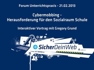 Forum Unterrichtspraxis - 21.02.2013

             Cybermobbing -
Herausforderung für den Sozialraum Schule
     Interaktiver Vortrag mit Gregory Grund
 
