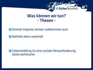 Was können wir tun?
              - Thesen -
Einmal-Impulse reichen vollkommen aus!

Notfalls eben zweimal!



Cybermobbing ist eine soziale Herausforderung,
keine technische.
 
