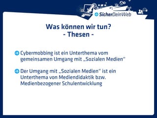 Was können wir tun?
              - Thesen -

Cybermobbing ist ein Unterthema vom
gemeinsamen Umgang mit „Sozialen Medien“

Der Umgang mit „Sozialen Medien“ ist ein
Unterthema von Mediendidaktik bzw.
Medienbezogener Schulentwicklung
 
