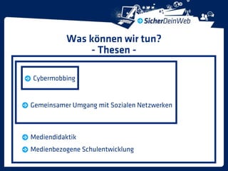 Was können wir tun?
               - Thesen -

Cybermobbing


Gemeinsamer Umgang mit Sozialen Netzwerken



Mediendidaktik
Medienbezogene Schulentwicklung
 