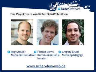 Jörg Schüler       Florian Borns   Gregory Grund
Medieninformatiker Kommunikations- Medienpädagoge
                   berater

          www.sicher-dein-web.de
 