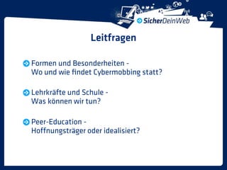 Leitfragen

Formen und Besonderheiten -
Wo und wie ﬁndet Cybermobbing statt?

Lehrkräfte und Schule -
Was können wir tun?

Peer-Education -
Hoffnungsträger oder idealisiert?
 