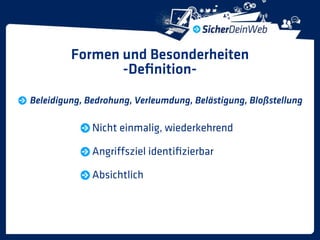 Formen und Besonderheiten
                -Deﬁnition-
Beleidigung, Bedrohung, Verleumdung, Belästigung, Bloßstellung

              Nicht einmalig, wiederkehrend

              Angriffsziel identiﬁzierbar

              Absichtlich
 