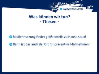 Was können wir tun?
              - Thesen -


Mediennutzung ﬁndet größtenteils zu Hause statt!

Dann ist das auch der Ort für präventive Maßnahmen!
 