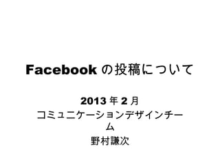 Facebook の投稿について

     2013 年 2 月
 コミュニケーションデザインチー
         ム
       野村謙次
 