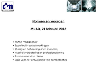 Normen en waarden
MUAD, 21 februari 2013

• Zelfde “taalgebruik”
• Essentieel in samenwerkingen
• Sturing en beheersing (incl. financien)
• Kwaliteitsverbetering en professionalisering
• Samen meer dan alleen
• Basis voor het ontwikkelen van competenties

 