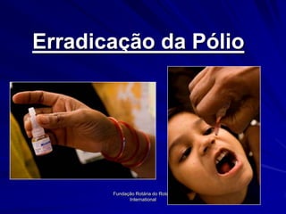 Erradicação da Pólio




       Fundação Rotária do Rotary
             International
 
