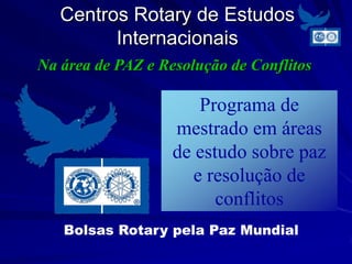 Centros Rotary de Estudos
         Internacionais
Na área de PAZ e Resolução de Conflitos

                       Programa de
                   mestrado em áreas
                   de estudo sobre paz
                      e resolução de
                         conflitos
   Bolsas Rotary pela Paz Mundial
 