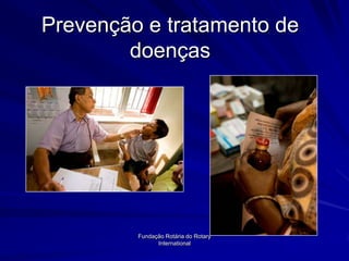 Prevenção e tratamento de
        doenças




         Fundação Rotária do Rotary
               International
 
