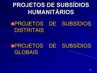 PROJETOS DE SUBSÍDIOS
    HUMANITÁRIOS
PROJETOS DE     SUBSÍDIOS
DISTRITAIS

PROJETOS   DE   SUBSÍDIOS
GLOBAIS


                        25
 