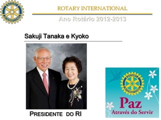 ROTARY INTERNATIONAL

           Ano Rotário 2012-2013

Sakuji Tanaka e Kyoko




 PRESIDENTE DO RI
 