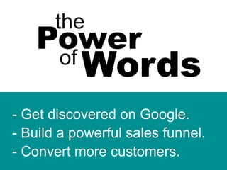 the
Power
of
Words
- Get discovered on Google.
- Build a powerful sales funnel.
- Convert more customers.
 
