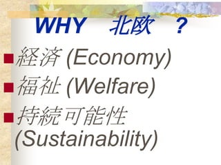 WHY 北欧 ?
経済 (Economy)
福祉 (Welfare)
持続可能性
(Sustainability)
 
