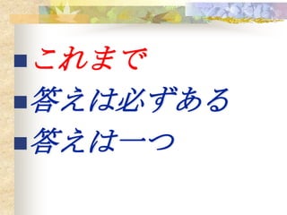 これまで
答えは必ずある
答えは一つ
 