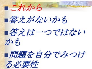 これから
答えがないかも
答えは一つではない
かも
問題を自分でみつけ
る必要性
 