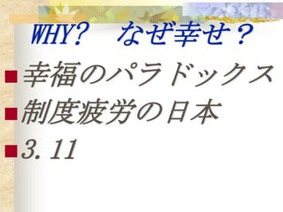 WHY? なぜ幸せ？
幸福のパラドックス
制度疲労の日本
3.11
 