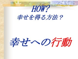 HOW?
幸せを得る方法？



幸せへの行動
 
