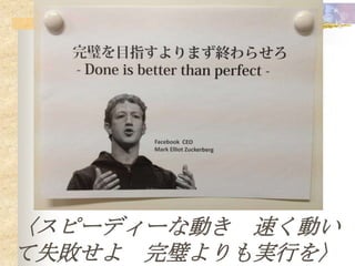 〈スピーディーな動き 速く動い
て失敗せよ 完璧よりも実行を〉
 