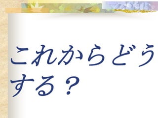 これからどう
する？
 