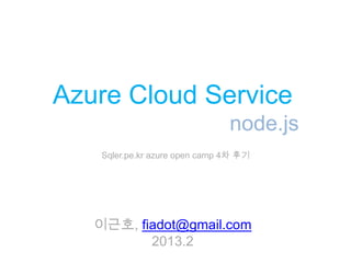 Azure Cloud Service
                                node.js
    Sqler.pe.kr azure open camp 4차 후기




   이근호, fiadot@gmail.com
          2013.2
 