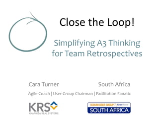 Close the Loop!
Simplifying A3 Thinking
for Team Retrospectives

Cara Turner

South Africa

Agile Coach | User Group Chairman | Facilitation Fanatic

 