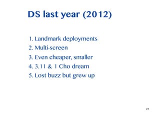 DS last year (2012)

1. Landmark deployments
2. Multi-screen
3. Even cheaper, smaller?
4. 3.11 & 1 Cho dream
5. Lost buzz but grew up




                            24
 