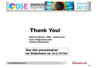 FEBRUARY

                                                               2013




                             Thank You!
                             Neil van Wouw, CEO, Vanten K.K.
                             mail: neil@vanten.com
                             twitter: @vanwouw



                         Get this presentation
                         on ݺߣshare at: bit.ly/DS360


www.digitalsignageexpo.net
                                                                          30
 