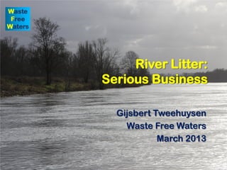 River Litter:
Serious Business
Gijsbert Tweehuysen
Waste Free Waters
March 2013
 
