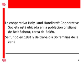 La cooperativa Holy Land Handicraft Cooperative
  Society está ubicada en la población cristiana
  de Beit Sahour, cerca d...