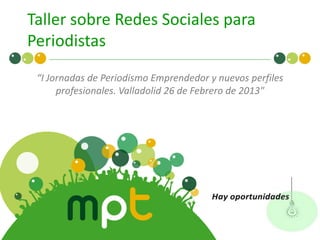 Taller sobre Redes Sociales para
Periodistas
 “I Jornadas de Periodismo Emprendedor y nuevos perfiles
      profesionales. Valladolid 26 de Febrero de 2013"
 