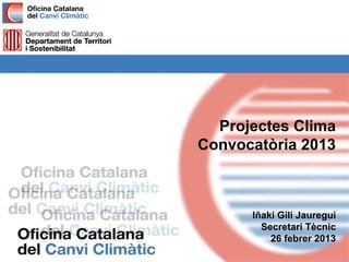 Projectes Clima
Convocatòria 2013



      Iñaki Gili Jauregui
        Secretari Tècnic
          26 febrer 2013
 