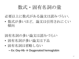数式・固有名詞の量
必要以上に数式がある論文は読みづらい．
• 数式が多いほど，論文は引用されにくい
  傾向

固有名詞の多い論文は読みづらい
• 固有名詞が多い論文は下品
• 固有名詞は省略しない
 – Ex: Oxy-Hb → Oxygenated hemoglobin
                                        22
 