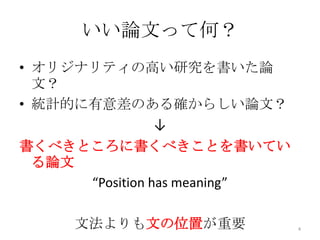 いい論文って何？
• オリジナリティの高い研究を書いた論
  文？
• 統計的に有意差のある確からしい論文？
           ↓
書くべきところに書くべきことを書いてい
 る論文
     “Position has meaning”

     文法よりも文の位置が重要             4
 