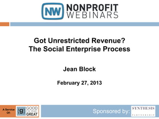 Got Unrestricted Revenue?
            The Social Enterprise Process

                      Jean Block

                    February 27, 2013



A Service
   Of:                           Sponsored by:
 