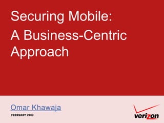 Securing Mobile:
A Business-Centric
Approach
Omar Khawaja
February 2013
 