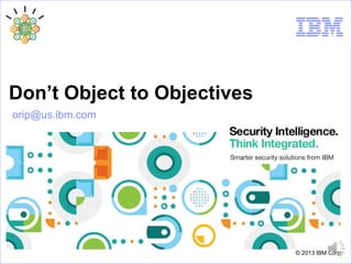 Don’t Object to Objectives
orip@us.ibm.com

© 2013 IBM Corp.

 