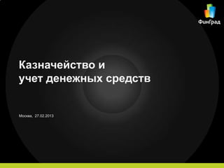 Казначейство и
учет денежных средств


Москва, 27.02.2013
 