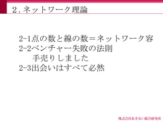 ２.ネットワーク理論


 2-1点の数と線の数＝ネットワーク容
 2-2ベンチャー失敗の法則
    手売りしました
 2-3出会いはすべて必然
 