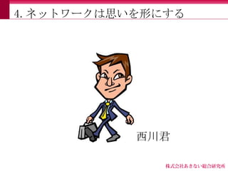 4.ネットワークは思いを形にする




           西川君
 