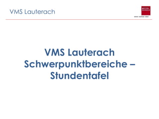VMS Lauterach
Schwerpunktbereiche –
Stundentafel
VMS Lauterach
 